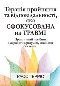 Терапія прийняття та відповідальності, яка сфокусована на травмі. Практичний посібник для роботи з розумом, емоціями та тілом - Расс Гарріс