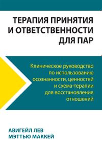 Терапия принятия и ответственности для пар. Клиническое руководство по использованию осознанности, ценностей и схема-терапии для восстановления отношений - Авигейл Лев