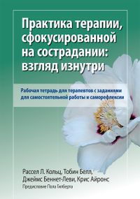 Практика терапии, сфокусированной на сострадании: взгляд изнутри. Рабочая тетрадь для терапевтов с заданиями для самостоятельной работы и саморефлексии - Рассел Л. Кольц