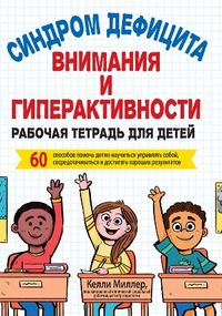 Синдром дефицита внимания и гиперактивности. Рабочая тетрадь для детей. 60 способов помочь детям научиться управлять собой, сосредотачиваться и достигать хороших результатов - Келли Миллер