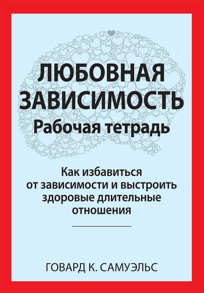 Любовная зависимость. Рабочая тетрадь. Как избавиться от зависимости и выстроить здоровые длительные отношения - Говард К. Самуэльс