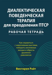 Диалектическая поведенческая терапия для преодоления ПТСР. Рабочая тетрадь. Как справиться с навязчивыми мыслями, побороть негативные эмоции и обрести душевное равновесие - Виктория А. Райт