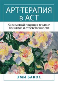 Арт-терапия в АСТ. Креативный подход к терапии принятия и ответственности - Эми Бакос