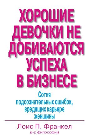 Хорошие девочки не добиваются успеха в бизнесе. Сотня подсознательных ошибок, вредящих карьере женщины - Лоис П. Франкел