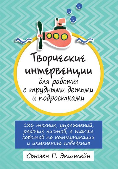 Творческие интервенции для работы с трудными детьми и подростками: 186 техник, упражнений, рабочих листов, а также советов по коммуникации и изменению поведения - Сьюзен П. Эпштейн