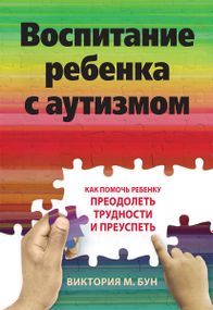 Воспитание ребенка с аутизмом. Как помочь ребенку преодолеть трудности и преуспеть - Виктория М. Бун