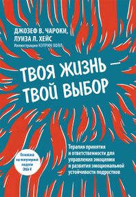 Твоя жизнь — твой выбор. Терапия принятия и ответственности для управления эмоциями и развития эмоциональной устойчивости подростков - Джозеф В. Чароки