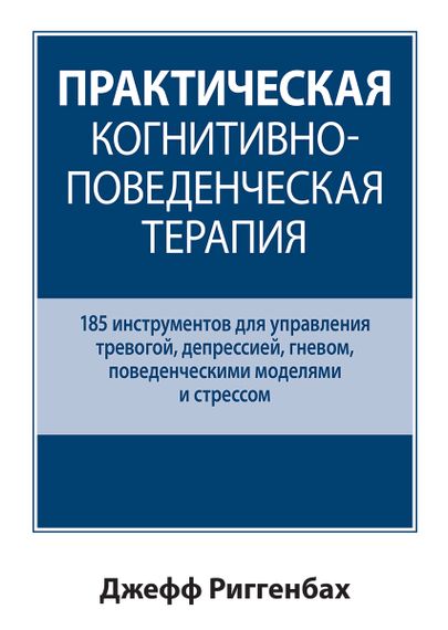 Практическая когнитивно-поведенческая терапия. 185 инструментов для управления тревогой, депрессией, гневом, поведенческими моделями и стрессом - Джефф Риггенбах