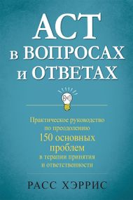 ACT в вопросах и ответах. Практическое руководство по преодолению 150 основных проблем в терапии принятия и ответственности - Расс Хэррис