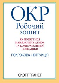 ОКР: робочий зошит. Як позбутися нав'язливих думок та компульсивної поведінки. Покрокова інструкція - Скотт Гранет