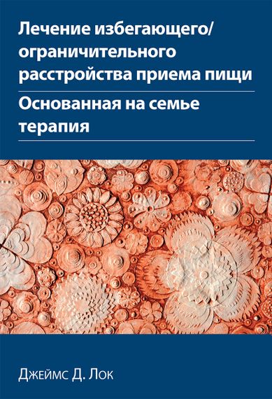 Лечение избегающего/ограничительного расстройства приема пищи. Основанная на семье терапия - Джеймс Д. Лок