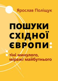 Ярослав Поліщук Пошуки Східної Европи: Тіні минулого, міражі Майбутнього