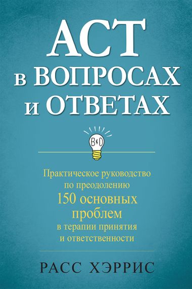 ACT в вопросах и ответах. Практическое руководство по преодолению 150 основных проблем в терапии принятия и ответственности - Расс Хэррис