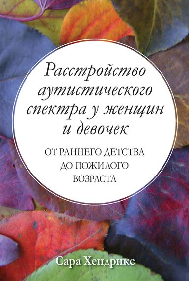 Расстройство аутистического спектра у женщин и девочек: от раннего детства до пожилого возраста - Сара Хендрикс