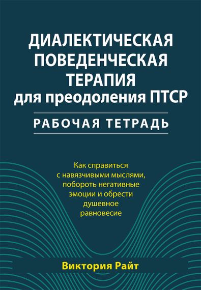 Диалектическая поведенческая терапия для преодоления ПТСР. Рабочая тетрадь. Как справиться с навязчивыми мыслями, побороть негативные эмоции и обрести душевное равновесие - Виктория А. Райт