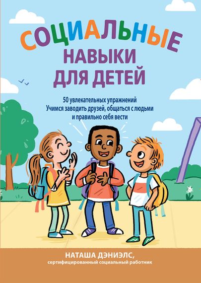 Социальные навыки для детей: 50 увлекательных упражнений. Учимся заводить друзей, общаться с людьми и правильно себя вести - Наташа Дэниелс