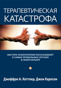 Терапевтическая катастрофа. Мастера психотерапии рассказывают о самых провальных случаях в своей карьере - Джеффри А. Коттлер