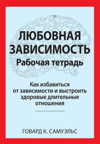 Любовная зависимость. Рабочая тетрадь. Как избавиться от зависимости и выстроить здоровые длительные отношения - Говард К. Самуэльс