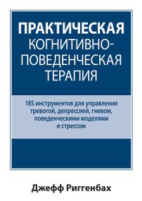Практическая когнитивно-поведенческая терапия. 185 инструментов для управления тревогой, депрессией, гневом, поведенческими моделями и стрессом - Джефф Риггенбах