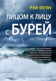 Лицом к лицу с бурей. Использование когнитивно-поведенческой терапии, осознанности и принятия для повышения жизнестойкости в моменты, когда рушится мир - Рэй Оуэн