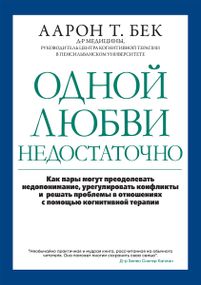 Одной любви недостаточно: как пары могут преодолевать недопонимание, урегулировать конфликты и решать проблемы во взаимоотношениях с помощью когнитивной терапии - Аарон Т. Бек