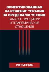 Ориентированная на решение терапия за пределами техник: работа с эмоциями и терапевтические отношения - Ив Липчик