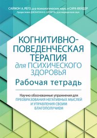 Когнитивно-поведенческая терапия для психического здоровья. Рабочая тетрадь. Научно обоснованные упражнения для преобразования негативных мыслей и управления своим благополучием - Саймон Рего