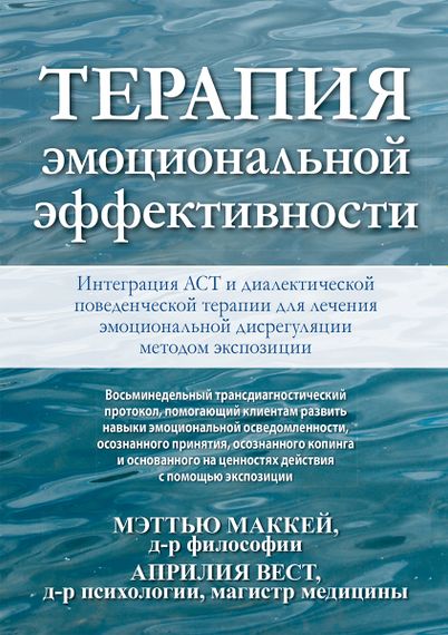 Терапия эмоциональной эффективности. Интеграция АСТ и диалектической поведенческой терапии для лечения эмоциональной дисрегуляции методом экспозиции - Мэттью Маккей
