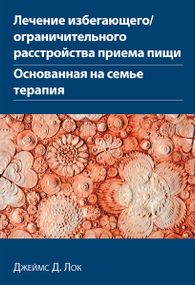 Лечение избегающего/ограничительного расстройства приема пищи. Основанная на семье терапия - Джеймс Д. Лок