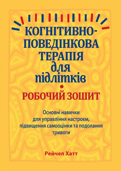 Когнітивно-поведінкова терапія для підлітків. Робочий зошит. Основні навички для управління настроєм, підвищення самооцінки та подолання тривоги - Рейчел Хатт