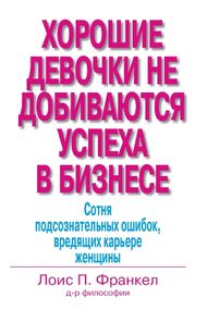 Хорошие девочки не добиваются успеха в бизнесе. Сотня подсознательных ошибок, вредящих карьере женщины - Лоис П. Франкел