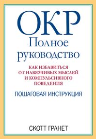ОКР: полное руководство. Как избавиться от навязчивых мыслей и компульсивного поведения. Пошаговая инструкция - Скотт Гранет