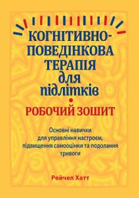 Когнітивно-поведінкова терапія для підлітків. Робочий зошит. Основні навички для управління настроєм, підвищення самооцінки та подолання тривоги - Рейчел Хатт