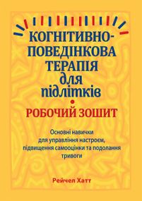 Когнітивно-поведінкова терапія для підлітків. Робочий зошит. Основні навички для управління настроєм, підвищення самооцінки та подолання тривоги - Рейчел Хатт