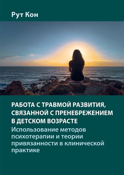 Работа с травмой развития, связанной с пренебрежением в детском возрасте. Использование методов психотерапии и теории привязанности в клинической практике - Рут Кон