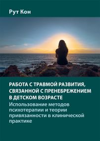 Работа с травмой развития, связанной с пренебрежением в детском возрасте. Использование методов психотерапии и теории привязанности в клинической практике - Рут Кон