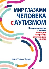 Мир глазами человека с аутизмом. Принципы общения с людьми, имеющими расстройства аутистического спектра - Кейси "Ремров" Вормер