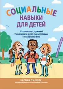 Социальные навыки для детей: 50 увлекательных упражнений. Учимся заводить друзей, общаться с людьми и правильно себя вести - Наташа Дэниелс