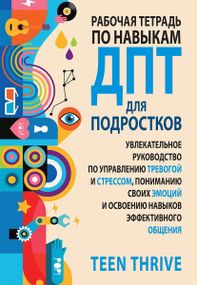Рабочая тетрадь по навыкам ДПТ для подростков: увлекательное руководство по управлению тревогой и стрессом, пониманию своих эмоций и освоению навыков эффективного общения - Teen Thrive