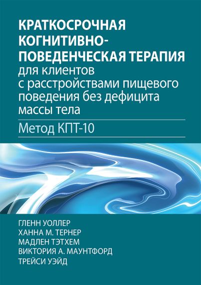 Краткосрочная когнитивно-поведенческая терапия для клиентов с расстройствами пищевого поведения без дефицита массы тела (метод КПТ-10) - Гленн Уоллер
