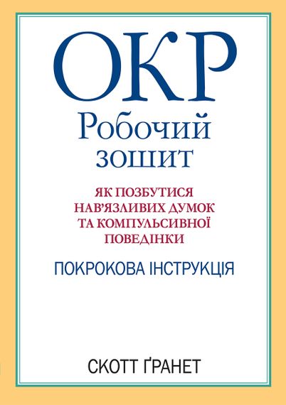 ОКР: робочий зошит. Як позбутися нав'язливих думок та компульсивної поведінки. Покрокова інструкція - Скотт Гранет