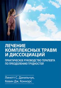 Лечение комплексных травм и диссоциаций. Практическое руководство терапевта по преодолению трудностей - Линетт С. Данильчук